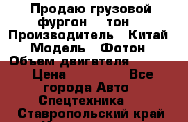 Продаю грузовой фургон, 3 тон. › Производитель ­ Китай › Модель ­ Фотон › Объем двигателя ­ 3 707 › Цена ­ 300 000 - Все города Авто » Спецтехника   . Ставропольский край,Кисловодск г.